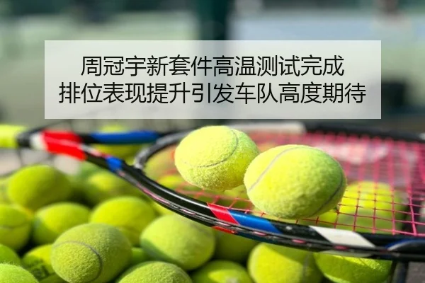 周冠宇新套件高温测试完成 排位表现提升引发车队高度期待